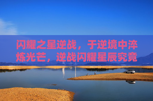 闪耀之星逆战，于逆境中淬炼光芒，逆战闪耀星辰究竟如何？