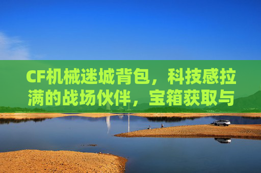 CF机械迷城背包，科技感拉满的战场伙伴，宝箱获取与秘密武器玩法揭秘