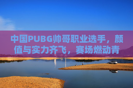 中国PUBG帅哥职业选手，颜值与实力齐飞，赛场燃动青春热血