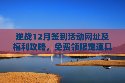逆战12月签到活动网址及福利攻略，免费领限定道具，签到入口看这里