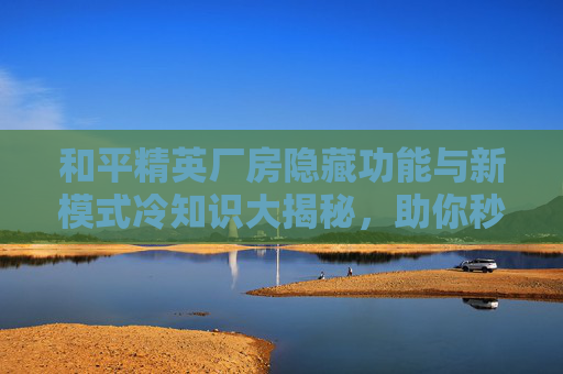 和平精英厂房隐藏功能与新模式冷知识大揭秘，助你秒变厂房战神！