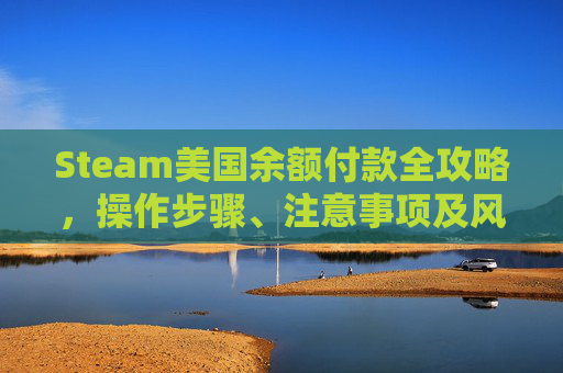Steam美国余额付款全攻略，操作步骤、注意事项及风险提示