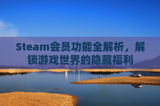 Steam会员功能全解析，解锁游戏世界的隐藏福利