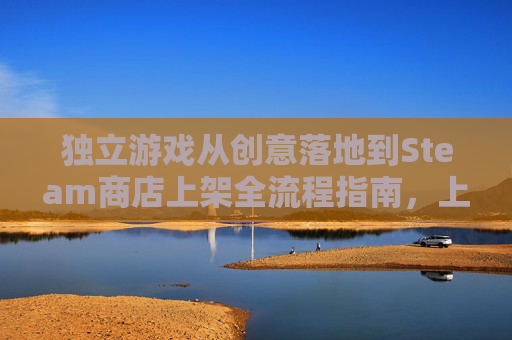 独立游戏从创意落地到Steam商店上架全流程指南，上架需要审批吗？