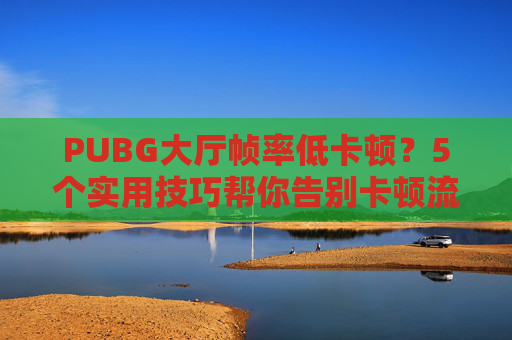 PUBG大厅帧率低卡顿？5个实用技巧帮你告别卡顿流畅备战