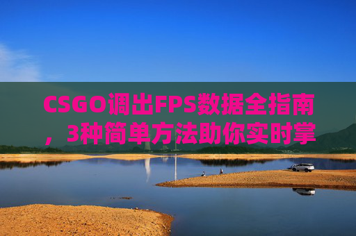 CSGO调出FPS数据全指南，3种简单方法助你实时掌握游戏流畅度