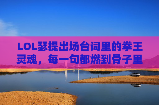 LOL瑟提出场台词里的拳王灵魂，每一句都燃到骨子里