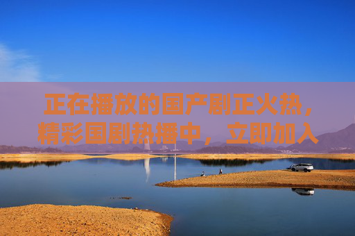 正在播放的国产剧正火热,精彩国剧热播中,立即加入追剧大军,共享视听盛宴