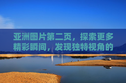 亚洲图片第二页,探索更多精彩瞬间,发现独特视角的视觉盛宴