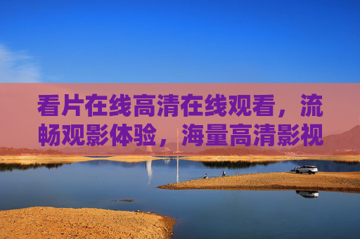 看片在线高清在线观看,流畅观影体验,海量高清影视资源,精彩纷呈任你选