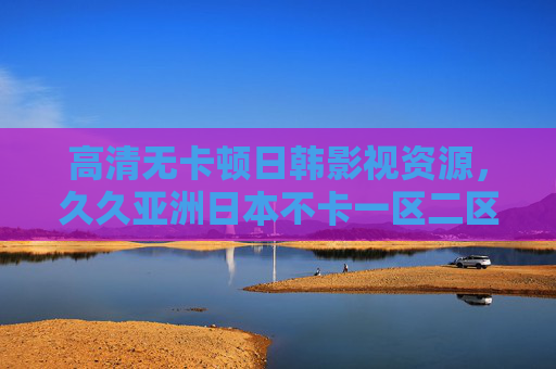高清无卡顿日韩影视资源，久久亚洲日本不卡一区二区，畅享沉浸式观影体验