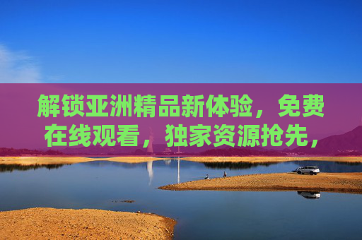 解锁亚洲精品新体验，免费在线观看，独家资源抢先，精彩内容不断！