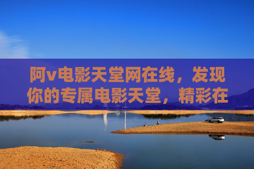 阿v电影天堂网在线，发现你的专属电影天堂，精彩在线影库等你探索！