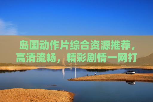 岛国动作片综合资源推荐，高清流畅，精彩剧情一网打尽