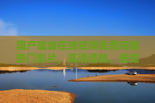 国产嘘嘘在线视频免费观看热门影片,高清流畅,视觉盛宴等你来享!