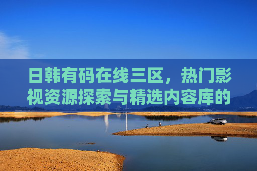 日韩有码在线三区，热门影视资源探索与精选内容库的精彩亮点揭秘