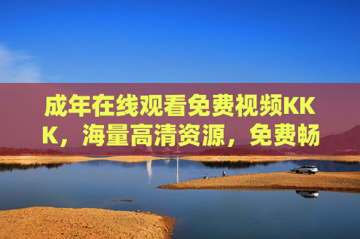 成年在线观看免费视频KKK，海量高清资源，免费畅享，随时在线点播！