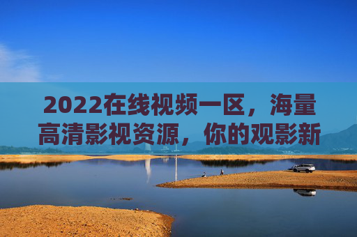 2022在线视频一区，海量高清影视资源，你的观影新选择