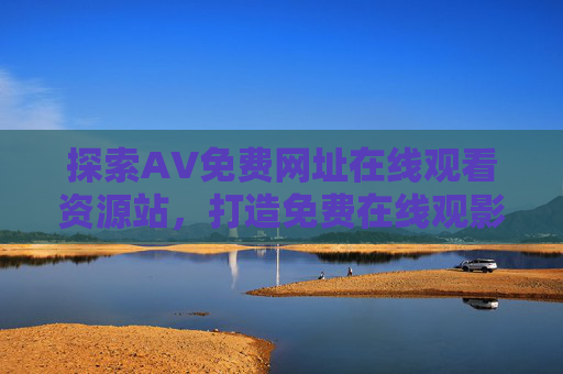 探索AV免费网址在线观看资源站，打造免费在线观影指南