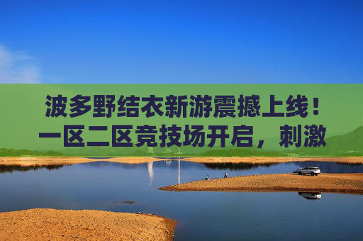 波多野结衣新游震撼上线！一区二区竞技场开启，刺激对战玩法等你体验