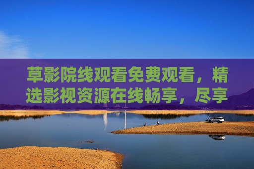 草影院线观看免费观看，精选影视资源在线畅享，尽享超值观影体验，立即加入！