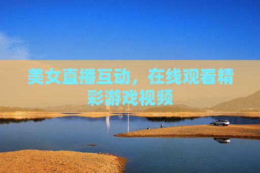 美女直播互动，在线观看精彩游戏视频