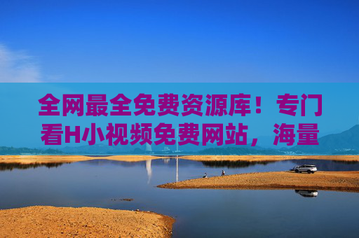 全网最全免费资源库！专门看H小视频免费网站，海量高清影视与短视频在线观看