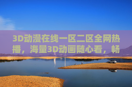 3D动漫在线一区二区全网热播，海量3D动画随心看，畅享高清在线观影新体验
