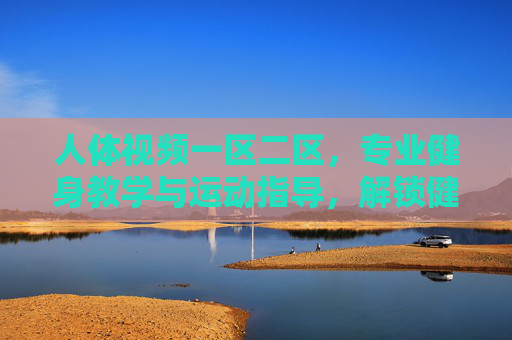 人体视频一区二区，专业健身教学与运动指导，解锁健康生活新篇章
