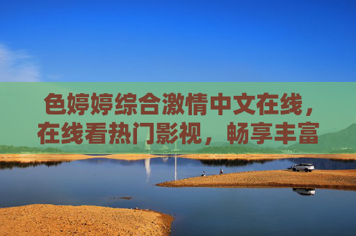 色婷婷综合激情中文在线，在线看热门影视，畅享丰富中文娱乐盛宴，立即加入体验！