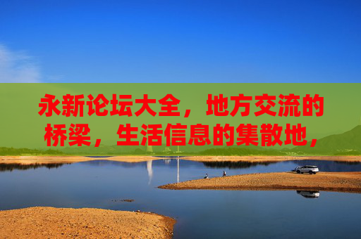 永新论坛大全，地方交流的桥梁，生活信息的集散地，永新人的在线家园