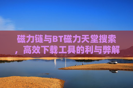磁力链与BT磁力天堂搜索，高效下载工具的利与弊解析