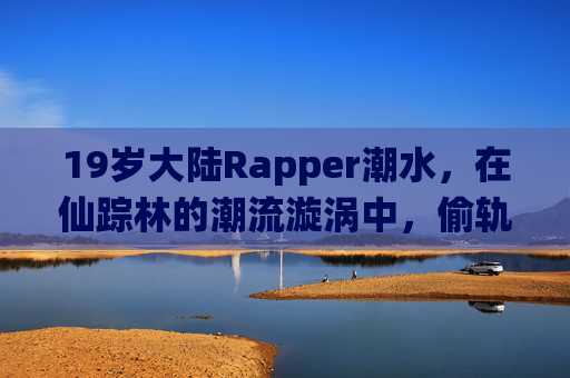 19岁大陆Rapper潮水，在仙踪林的潮流漩涡中，偷轨音乐新路径
