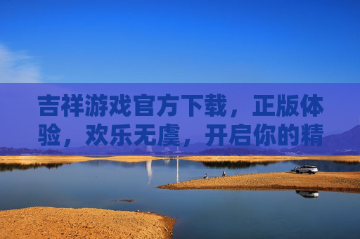 吉祥游戏官方下载，正版体验，欢乐无虞，开启你的精彩冒险之旅