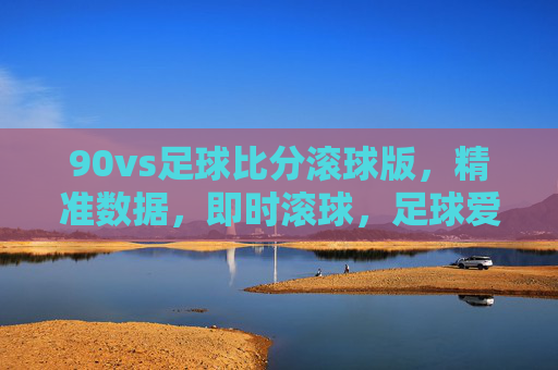 90vs足球比分滚球版，精准数据，即时滚球，足球爱好者的必备工具