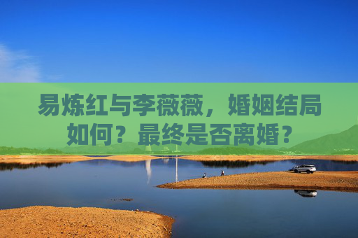 易炼红与李薇薇，婚姻结局如何？最终是否离婚？
