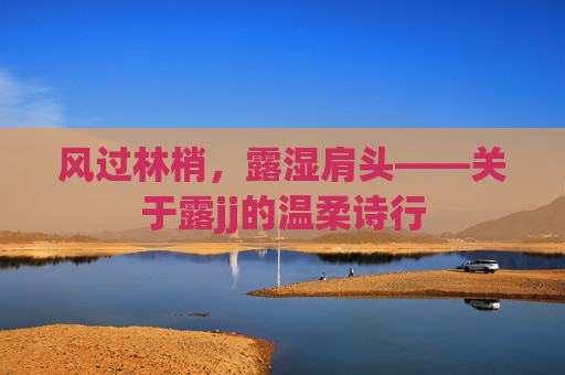 风过林梢，露湿肩头——关于露jj的温柔诗行