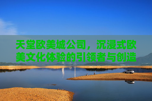 天堂欧美城公司，沉浸式欧美文化体验的引领者与创造者