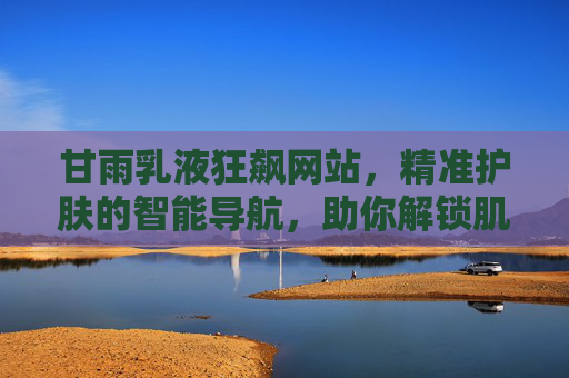甘雨乳液狂飙网站，精准护肤的智能导航，助你解锁肌肤新生密码