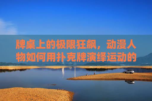 牌桌上的极限狂飙，动漫人物如何用扑克牌演绎运动的极致