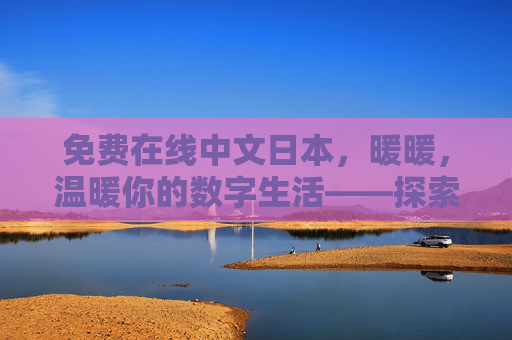 免费在线中文日本，暖暖，温暖你的数字生活——探索数字世界的温馨角落