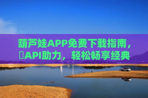 葫芦娃APP免费下载指南，汅API助力，轻松畅享经典IP乐趣