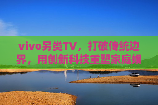 vivo另类TV，打破传统边界，用创新科技重塑家庭娱乐体验