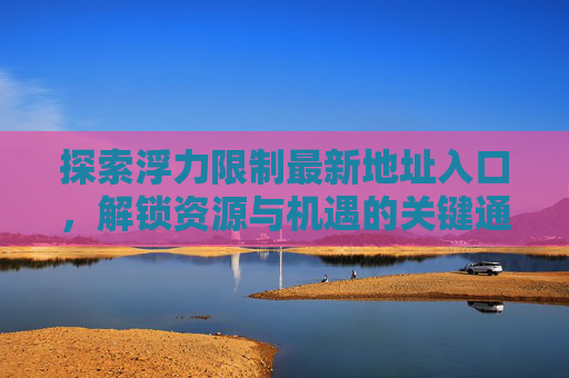 探索浮力限制最新地址入口，解锁资源与机遇的关键通道