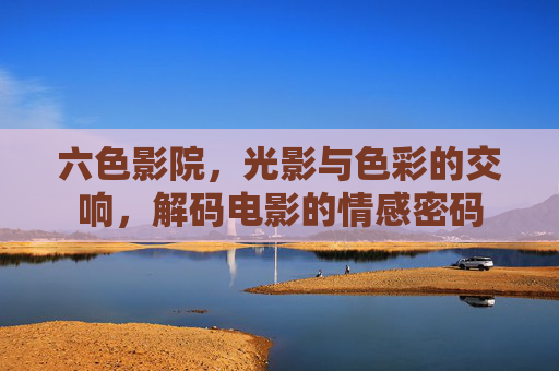 六色影院，光影与色彩的交响，解码电影的情感密码