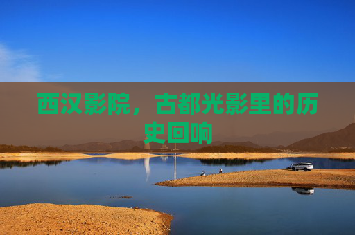 西汉影院,古都光影里的历史回响