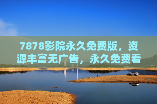 7878影院永久免费版,资源丰富无广告,永久免费看遍经典与热映电影