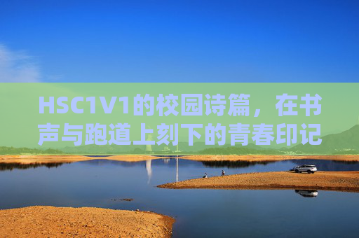 HSC1V1的校园诗篇，在书声与跑道上刻下的青春印记