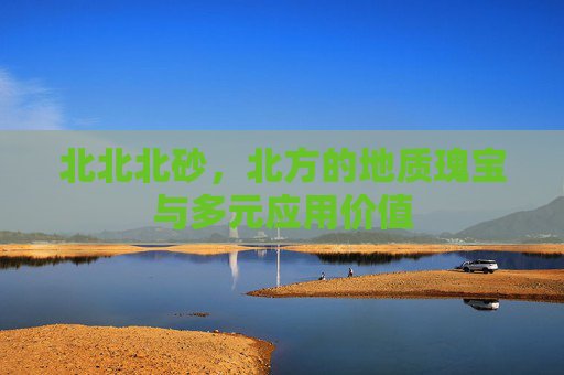 北北北砂，北方的地质瑰宝与多元应用价值