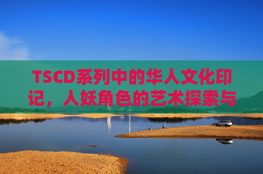 TSCD系列中的华人文化印记，人妖角色的艺术探索与争议